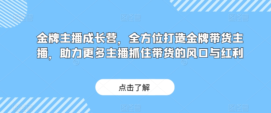 金牌主播成长营，全方位打造金牌带货主播，助力更多主播抓住带货的风口与红利- 副业 - 兼职-冷颜学社