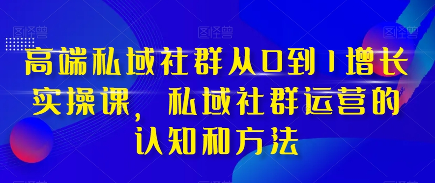 高端私域社群从0到1增长实操课，私域社群运营的认知和方法- 副业 - 兼职-冷颜学社
