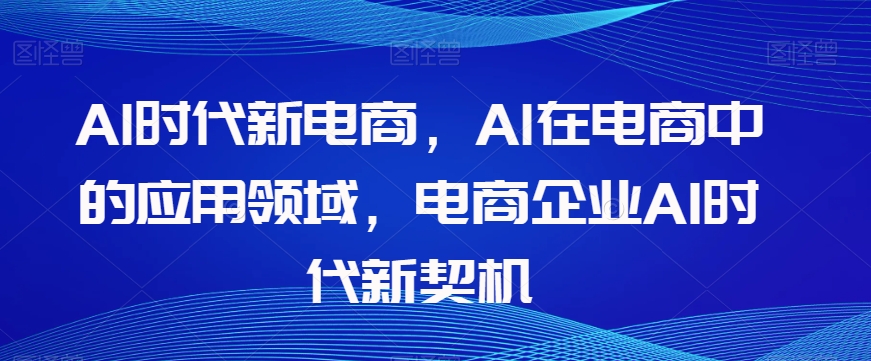 Al时代新电商，Al在电商中的应用领域，电商企业AI时代新契机- 副业 - 兼职-冷颜学社