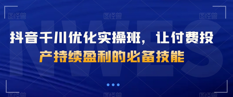 抖音千川优化实操班，让付费投产持续盈利的必备技能- 副业 - 兼职-冷颜学社