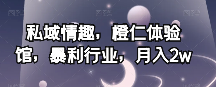私域情趣，橙仁体验馆，暴利行业，月入2w【揭秘】- 副业 - 兼职-冷颜学社