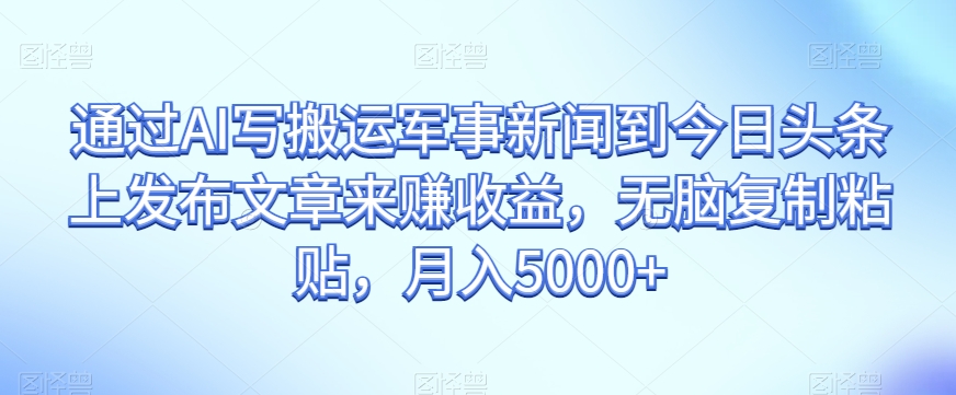 通过AI写搬运军事新闻到今日头条上发布文章来赚收益，无脑复制粘贴，月入5000+【揭秘】- 副业 - 兼职-冷颜学社