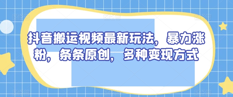 抖音搬运视频最新玩法，暴力涨粉，条条原创，多种变现方式【揭秘】- 副业 - 兼职-冷颜学社