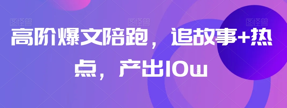 高阶爆文陪跑，追故事+热点，产出10w+- 副业 - 兼职-冷颜学社
