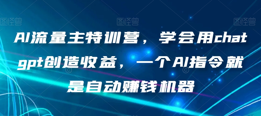 AI流量主特训营，学会用chatgpt创造收益，一个AI指令就是自动赚钱机器- 副业 - 兼职-冷颜学社