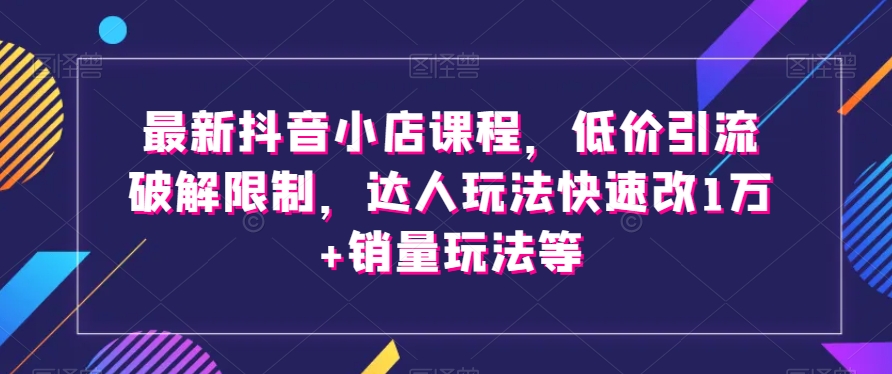 最新抖音小店课程，低价引流破解限制，达人玩法快速改1万+销量玩法等- 副业 - 兼职-冷颜学社