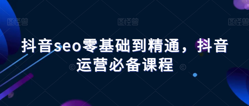 抖音seo零基础到精通，抖音运营必备课程- 副业 - 兼职-冷颜学社