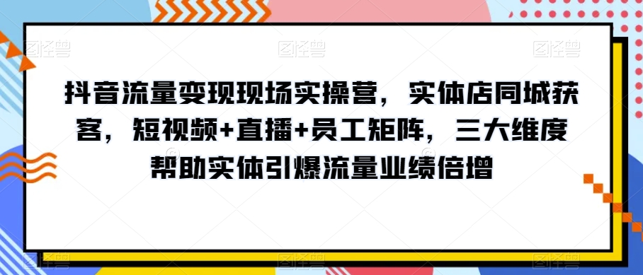 抖音流量变现现场实操营，实体店同城获客，短视频+直播+员工矩阵，三大维度帮助实体引爆流量业绩倍增- 副业 - 兼职-冷颜学社