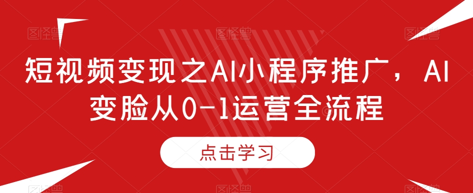 短视频变现之AI小程序推广，AI变脸从0-1运营全流程- 副业 - 兼职-冷颜学社
