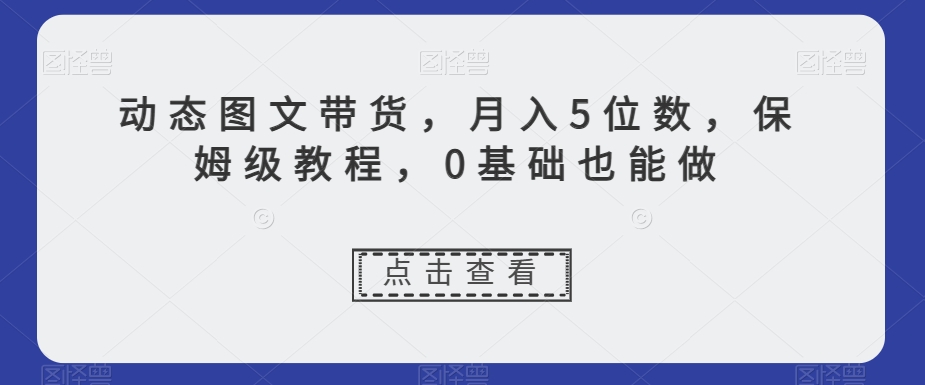动态图文带货，月入5位数，保姆级教程，0基础也能做【揭秘】- 副业 - 兼职-冷颜学社