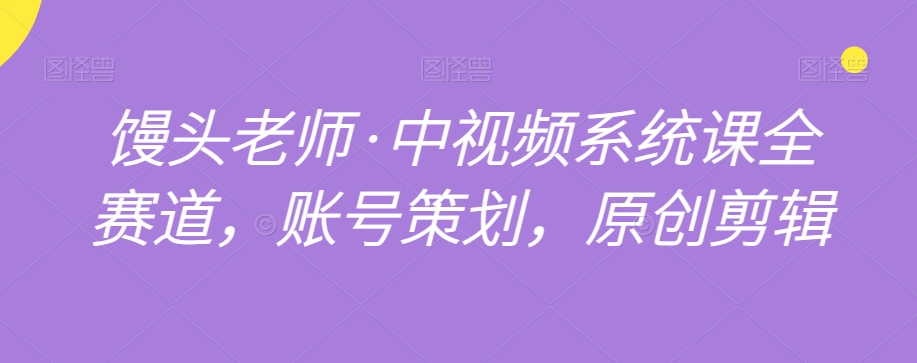 馒头老师·中视频系统课全赛道，账号策划，原创剪辑- 副业 - 兼职-冷颜学社