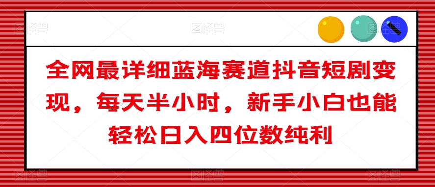 全网最详细蓝海赛道抖音短剧变现，每天半小时，新手小白也能轻松日入四位数纯利【揭秘】- 副业 - 兼职-冷颜学社