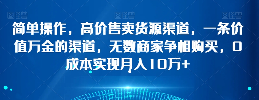 简单操作，高价售卖货源渠道，一条价值万金的渠道，无数商家争相购买，0成本实现月入10万+【揭秘】- 副业 - 兼职-冷颜学社