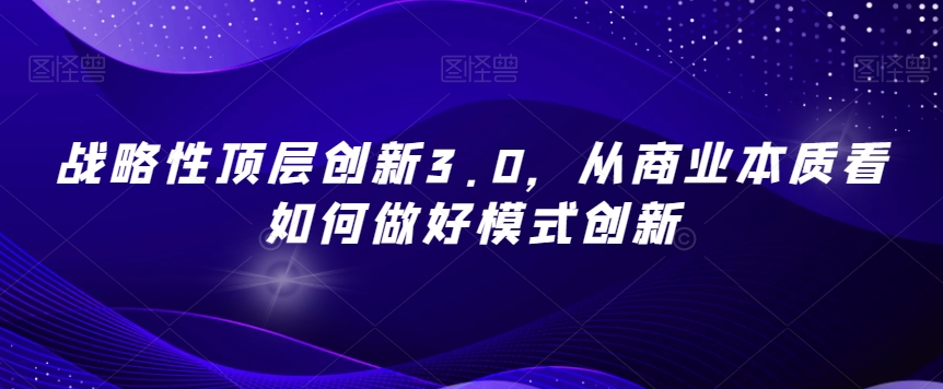 战略性顶层创新3.0，从商业本质看如何做好模式创新- 副业 - 兼职-冷颜学社
