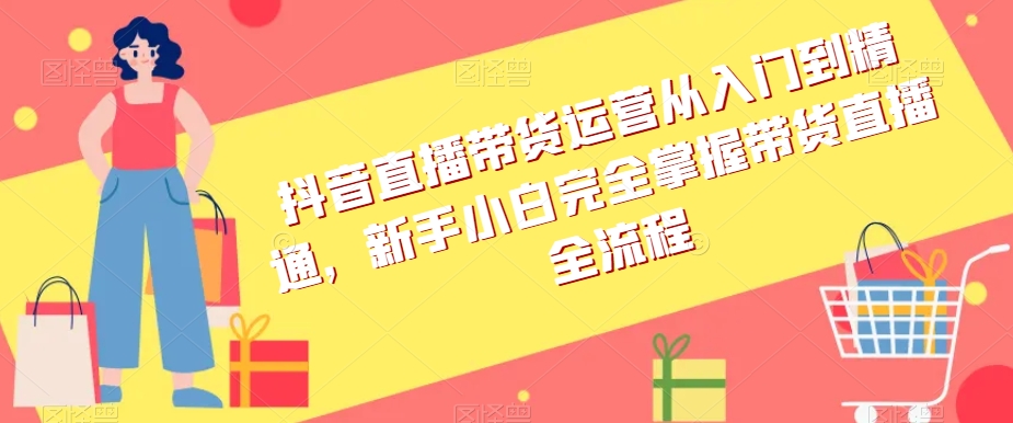 抖音直播带货运营从入门到精通，新手小白完全掌握带货直播全流程- 副业 - 兼职-冷颜学社