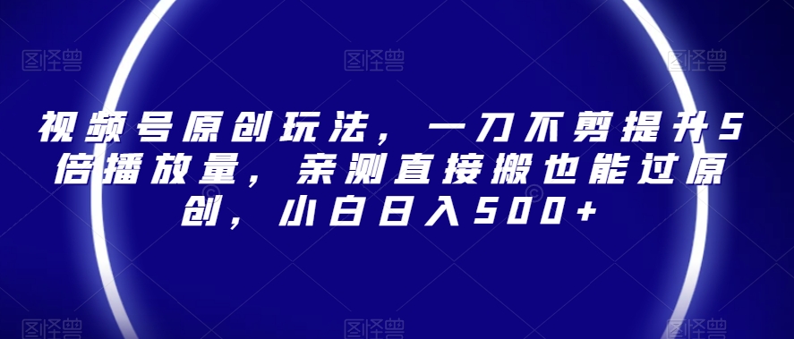 视频号原创玩法，一刀不剪提升5倍播放量，亲测直接搬也能过原创，小白日入500+【揭秘】- 副业 - 兼职-冷颜学社