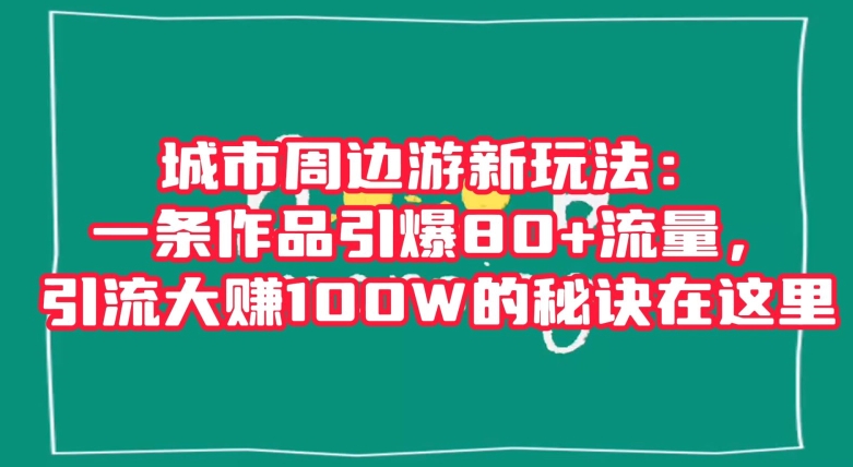 城市周边游新玩法：一条作品引爆80+流量，引流大赚100W的秘诀在这里【揭秘】- 副业 - 兼职-冷颜学社