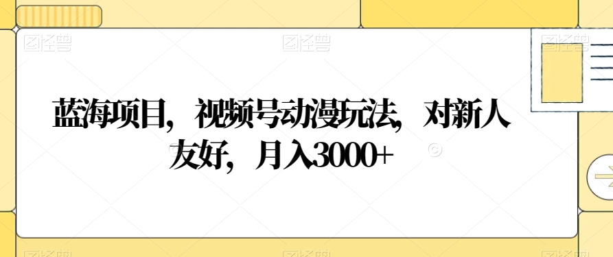蓝海项目，视频号动漫玩法，对新人友好，月入3000+【揭秘】- 副业 - 兼职-冷颜学社