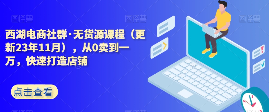 西湖电商社群·无货源课程（更新23年11月），从0卖到一万，快速打造店铺- 副业 - 兼职-冷颜学社