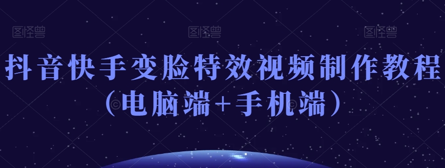 抖音快手变脸特效视频制作教程（电脑端+手机端）- 副业 - 兼职-冷颜学社