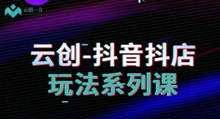 云创-抖音小店系列课，抖音小店运营全攻略- 副业 - 兼职-冷颜学社