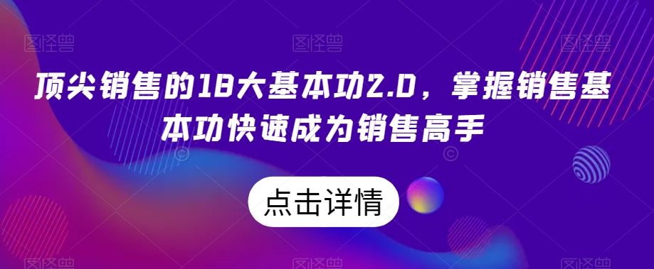 顶尖销售的18大基本功2.0，掌握销售基本功快速成为销售高手- 副业 - 兼职-冷颜学社