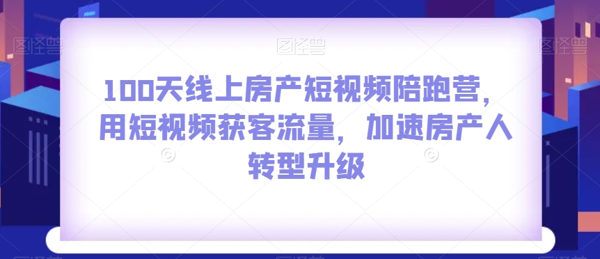 100天线上房产短视频陪跑营，用短视频获客流量，加速房产人转型升级- 副业 - 兼职-冷颜学社