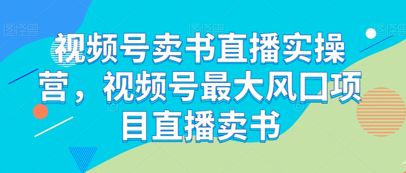 视频号卖书直播实操营，视频号最大风囗项目直播卖书- 副业 - 兼职-冷颜学社