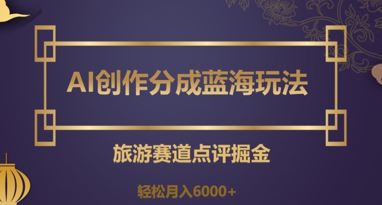 AI创作分成蓝海玩法，旅游赛道点评掘金，轻松月入6000+【揭秘】- 副业 - 兼职-冷颜学社