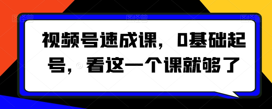视频号速成课，​0基础起号，看这一个课就够了- 副业 - 兼职-冷颜学社