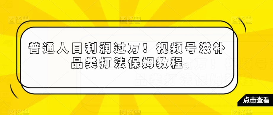 普通人日利润过万！视频号滋补品类打法保姆教程【揭秘】- 副业 - 兼职-冷颜学社
