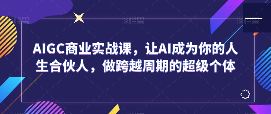 AIGC商业实战课，让AI成为你的人生合伙人，做跨越周期的超级个体- 副业 - 兼职-冷颜学社