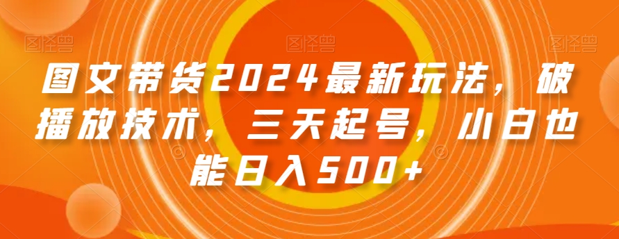 图文带货2024最新玩法，破播放技术，三天起号，小白也能日入500+【揭秘】- 副业 - 兼职-冷颜学社