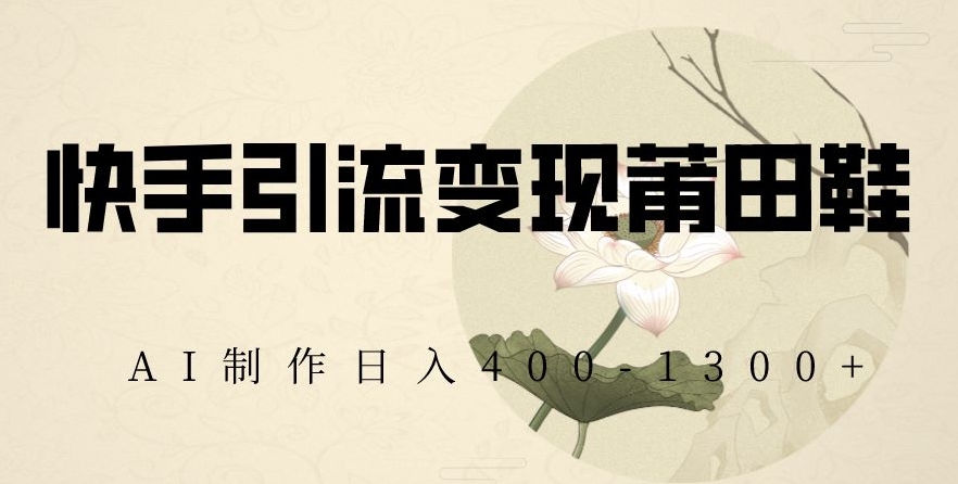 快手引流变现莆田鞋，AI制作日入400+【揭秘】- 副业 - 兼职-冷颜学社