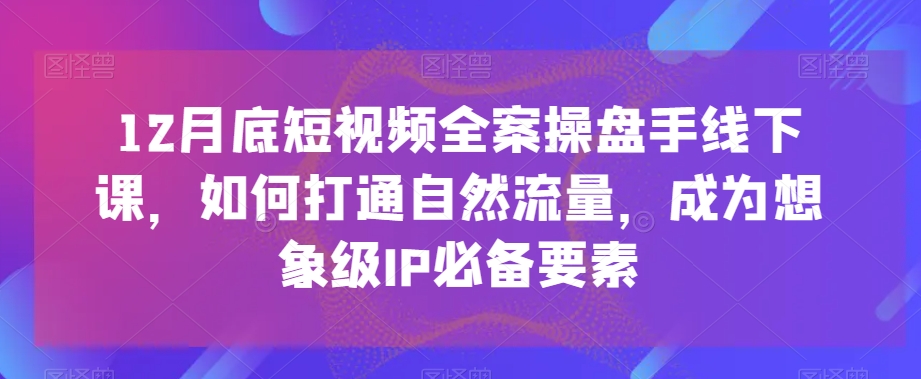 12月底短视频全案操盘手线下课，如何打通自然流量，成为想象级IP必备要素- 副业 - 兼职-冷颜学社