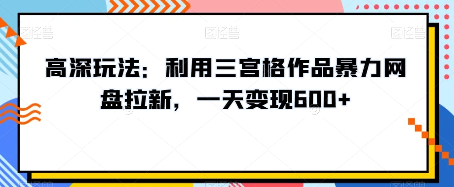 高深玩法：利用三宫格作品暴力网盘拉新，一天变现600+【揭秘】- 副业 - 兼职-冷颜学社