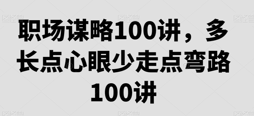 职场谋略100讲，多长点心眼少走点弯路- 副业 - 兼职-冷颜学社
