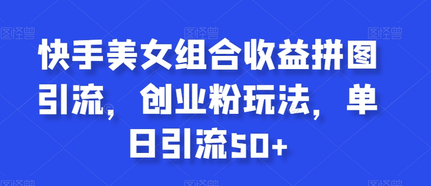 快手美女组合收益拼图引流，创业粉玩法，单日引流50+【揭秘】- 副业 - 兼职-冷颜学社