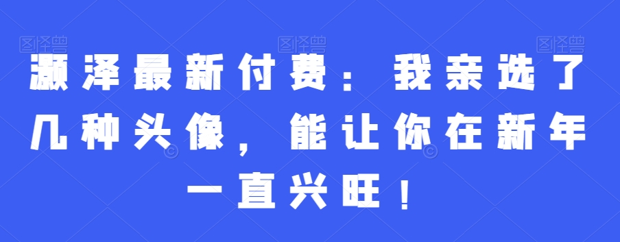 灏泽最新付费：我亲选了几种头像，能让你在新年一直兴旺！- 副业 - 兼职-冷颜学社