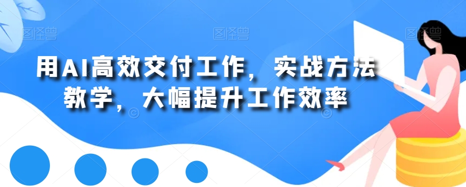 用AI高效交付工作，实战方法教学，大幅提升工作效率- 副业 - 兼职-冷颜学社