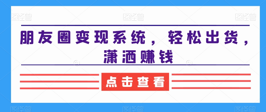 朋友圈变现系统，轻松出货，潇洒赚钱- 副业 - 兼职-冷颜学社