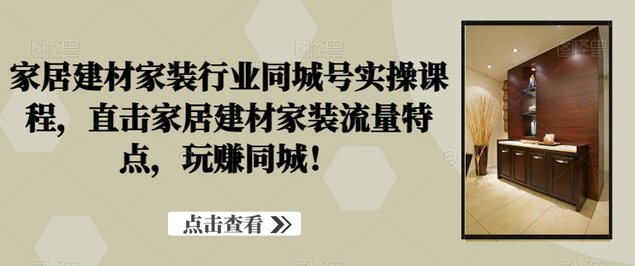 家居建材家装行业同城号实操课程，直击家居建材家装流量特点，玩赚同城！- 副业 - 兼职-冷颜学社