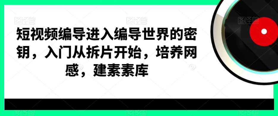 短视频编导进入编导世界的密钥，入门从拆片开始，培养网感，建素素库- 副业 - 兼职-冷颜学社