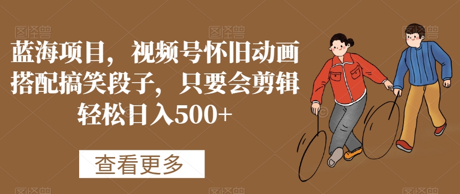 蓝海项目，视频号怀旧动画搭配搞笑段子，只要会剪辑轻松日入500+【揭秘】- 副业 - 兼职-冷颜学社