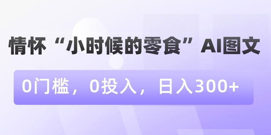情怀“小时候的零食”AI图文，0门槛，0投入，日入300+【揭秘】- 副业 - 兼职-冷颜学社