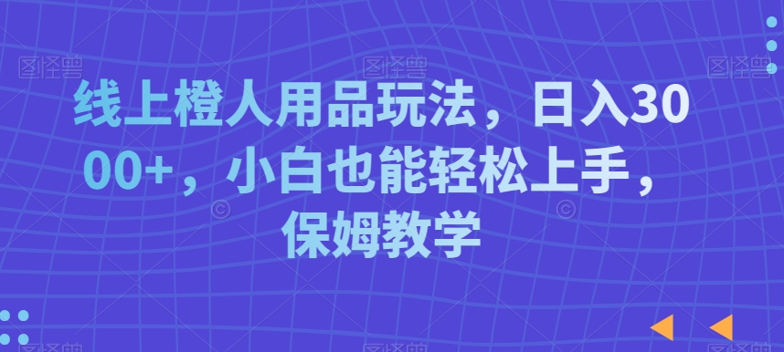 线上橙人用品玩法，日入3000+，小白也能轻松上手，保姆教学【揭秘】- 副业 - 兼职-冷颜学社