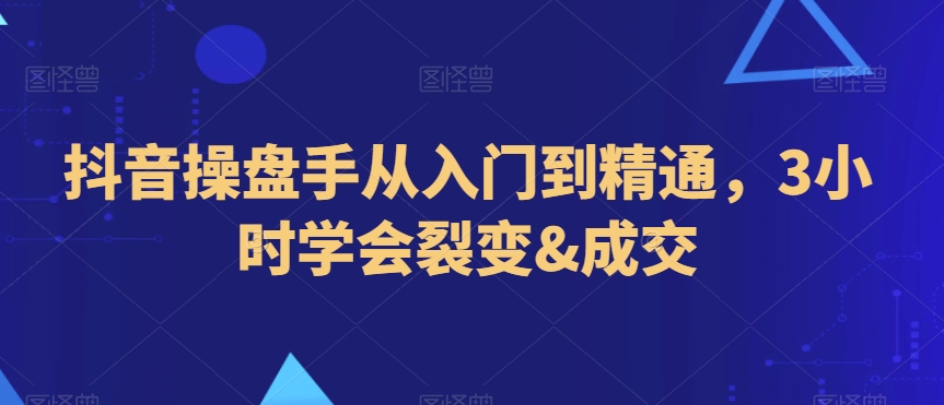 抖音操盘手从入门到精通，3小时学会裂变&成交- 副业 - 兼职-冷颜学社