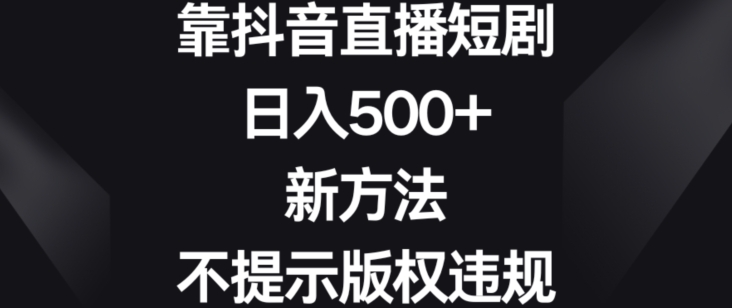 靠抖音直播短剧，日入500+，新方法、不提示版权违规【揭秘】- 副业 - 兼职-冷颜学社