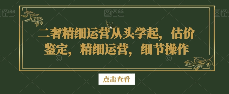二奢精细运营从头学起，估价鉴定，精细运营，细节操作- 副业 - 兼职-冷颜学社