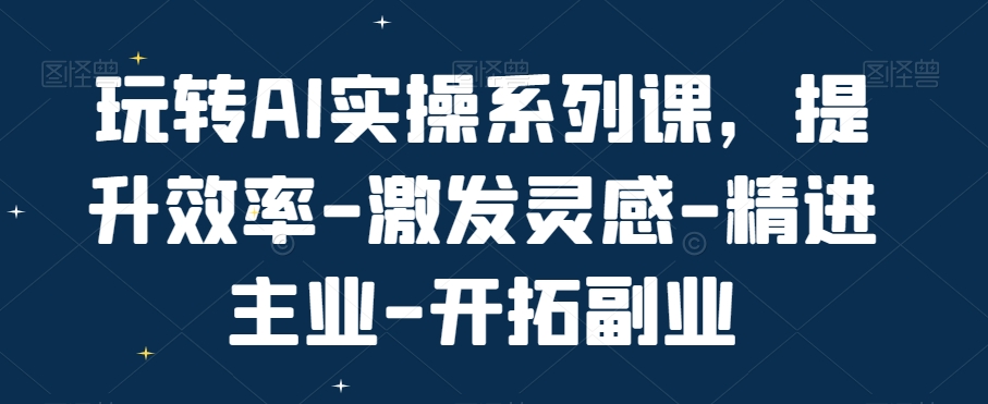 玩转AI实操系列课，提升效率-激发灵感-精进主业-开拓副业- 副业 - 兼职-冷颜学社